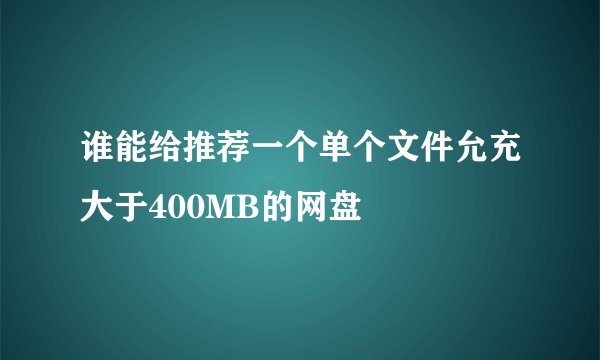谁能给推荐一个单个文件允充大于400MB的网盘