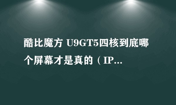酷比魔方 U9GT5四核到底哪个屏幕才是真的（IPS屏还是Retina屏）？