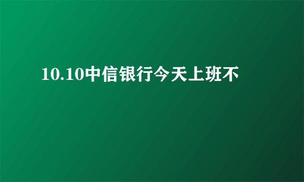 10.10中信银行今天上班不