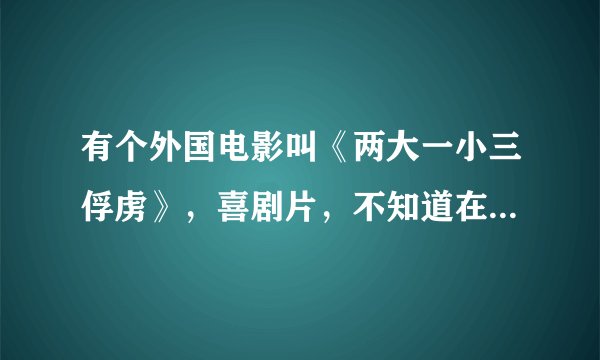 有个外国电影叫《两大一小三俘虏》，喜剧片，不知道在哪里能看到？