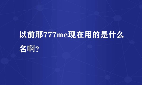 以前那777me现在用的是什么名啊？