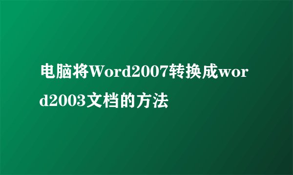 电脑将Word2007转换成word2003文档的方法