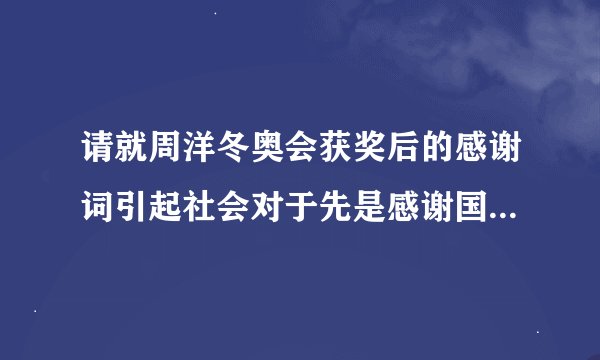 请就周洋冬奥会获奖后的感谢词引起社会对于先是感谢国家还是感谢家人的争论写个一百字的看法评论？