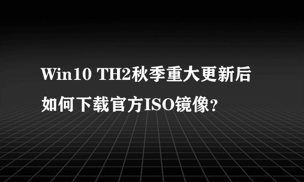 Win10 TH2秋季重大更新后如何下载官方ISO镜像？
