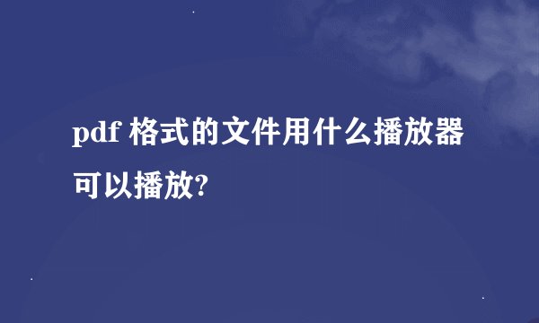 pdf 格式的文件用什么播放器可以播放?