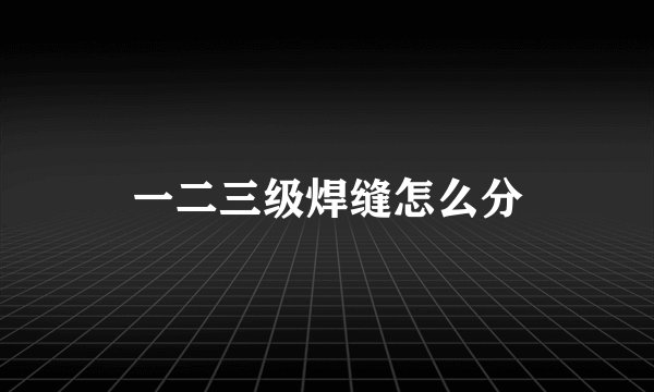 一二三级焊缝怎么分