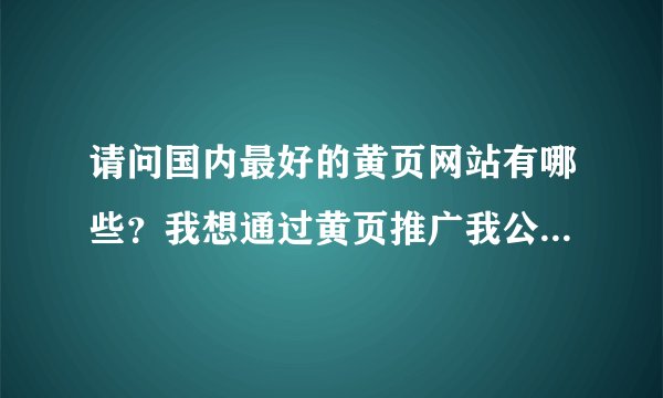 请问国内最好的黄页网站有哪些？我想通过黄页推广我公司的产品，最好能提供排在中国前10名的黄页网