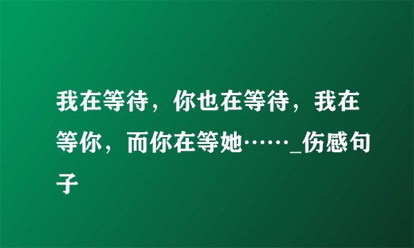 我在等待，你也在等待，我在等你，而你在等她……_伤感句子