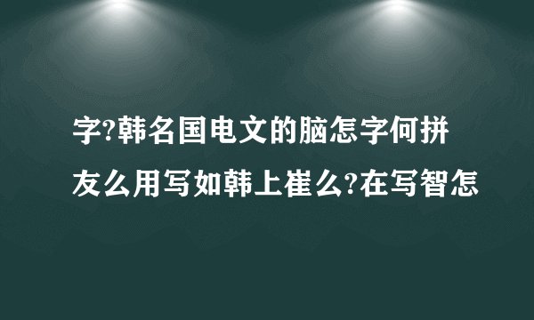 字?韩名国电文的脑怎字何拼友么用写如韩上崔么?在写智怎