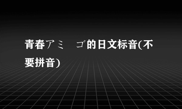 青春アミーゴ的日文标音(不要拼音)