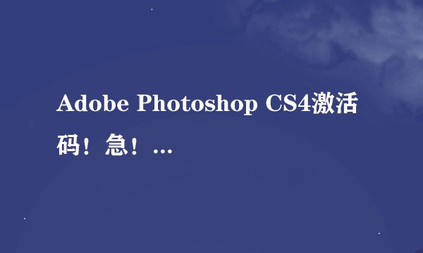 Adobe Photoshop CS4激活码！急！！在线等！