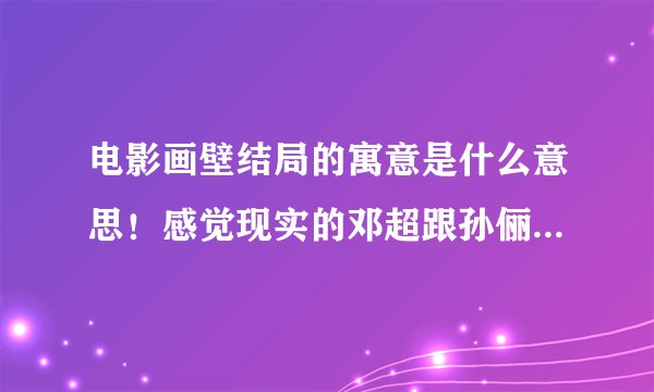电影画壁结局的寓意是什么意思！感觉现实的邓超跟孙俪好像不在一起了！故事很美！结局不美！