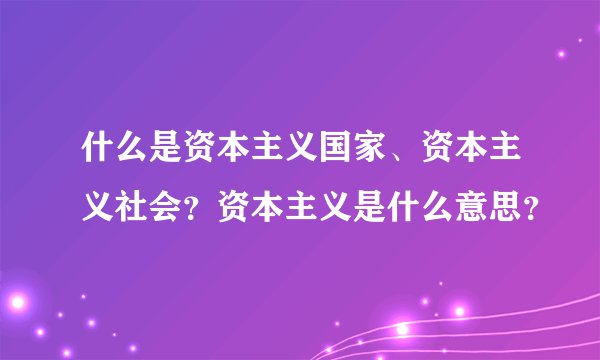 什么是资本主义国家、资本主义社会？资本主义是什么意思？