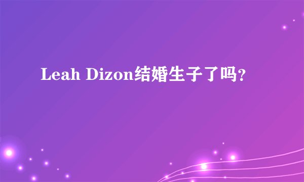 Leah Dizon结婚生子了吗？
