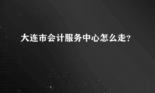 大连市会计服务中心怎么走？