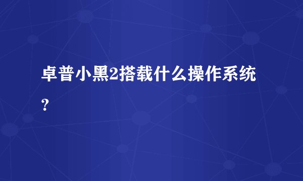 卓普小黑2搭载什么操作系统？