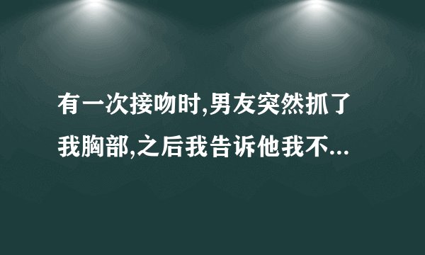 有一次接吻时,男友突然抓了我胸部,之后我告诉他我不习惯这样,他也保证以后不会再这样了，但有时我能