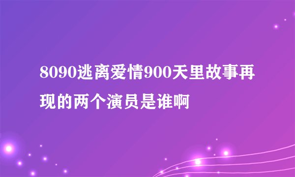8090逃离爱情900天里故事再现的两个演员是谁啊