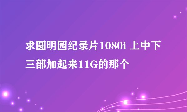 求圆明园纪录片1080i 上中下三部加起来11G的那个