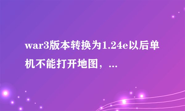 war3版本转换为1.24e以后单机不能打开地图，并且不能C主机，然后进入VS会自动转换为1.24b，这是怎么回事？