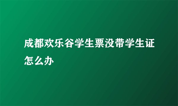成都欢乐谷学生票没带学生证怎么办