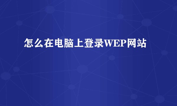 怎么在电脑上登录WEP网站