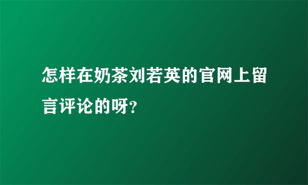 怎样在奶茶刘若英的官网上留言评论的呀？