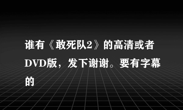谁有《敢死队2》的高清或者DVD版，发下谢谢。要有字幕的