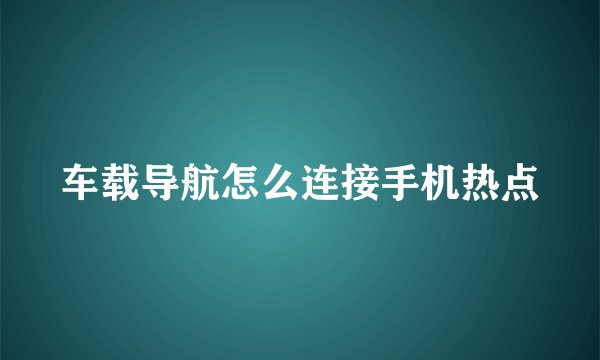 车载导航怎么连接手机热点