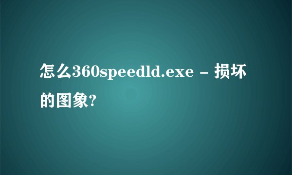 怎么360speedld.exe - 损坏的图象?