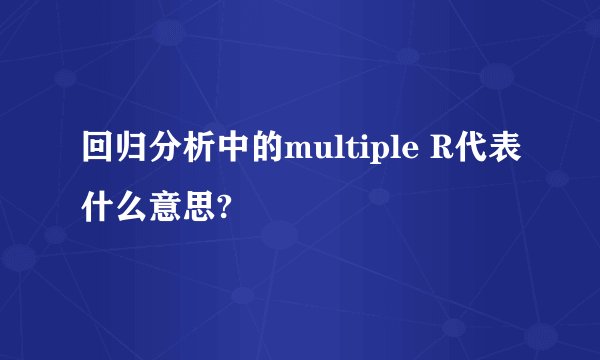 回归分析中的multiple R代表什么意思?