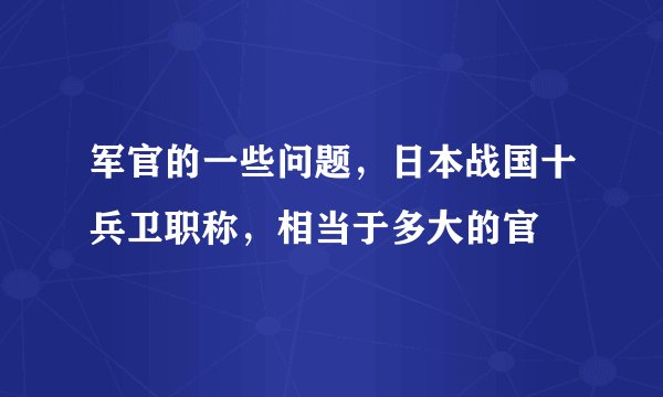 军官的一些问题，日本战国十兵卫职称，相当于多大的官