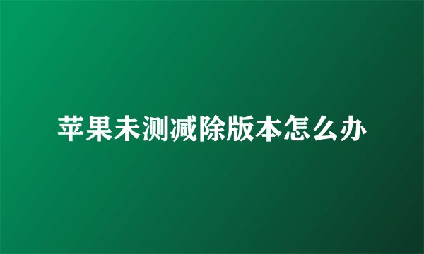 苹果未测减除版本怎么办
