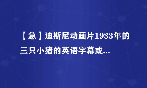【急】迪斯尼动画片1933年的三只小猪的英语字幕或者剧本？？？？？