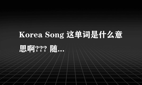 Korea Song 这单词是什么意思啊??? 随便发下这2单词的音标