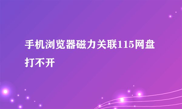 手机浏览器磁力关联115网盘打不开