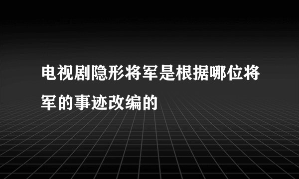 电视剧隐形将军是根据哪位将军的事迹改编的
