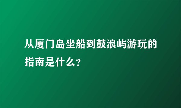 从厦门岛坐船到鼓浪屿游玩的指南是什么？
