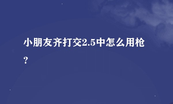 小朋友齐打交2.5中怎么用枪？