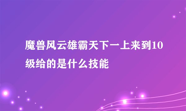 魔兽风云雄霸天下一上来到10级给的是什么技能