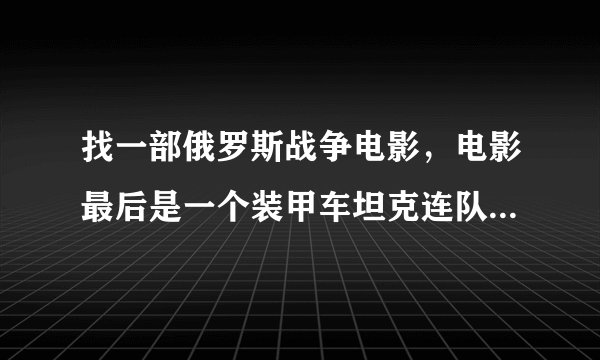 找一部俄罗斯战争电影，电影最后是一个装甲车坦克连队，然后一个存活下来的士兵坐在装甲车上，电影最后介