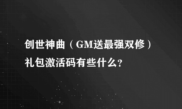 创世神曲（GM送最强双修）礼包激活码有些什么？