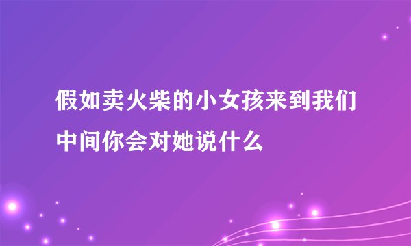假如卖火柴的小女孩来到我们中间你会对她说什么
