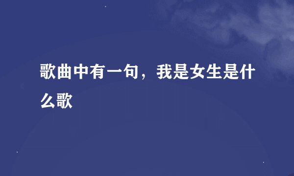歌曲中有一句，我是女生是什么歌