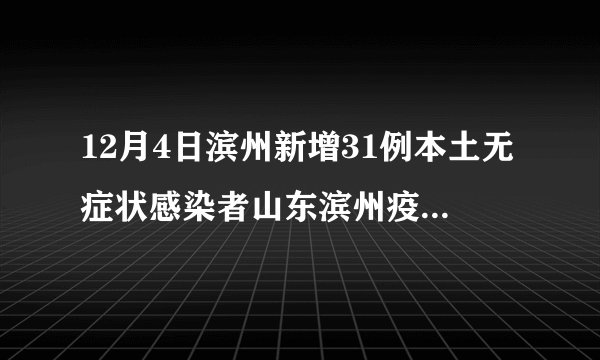 12月4日滨州新增31例本土无症状感染者山东滨州疫情最新消息今天新增病例