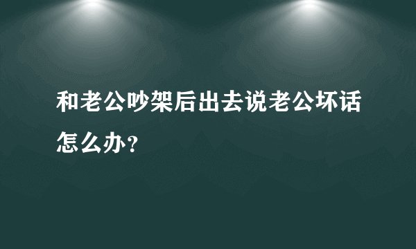 和老公吵架后出去说老公坏话怎么办？