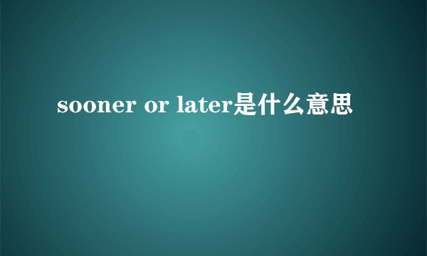 sooner or later是什么意思