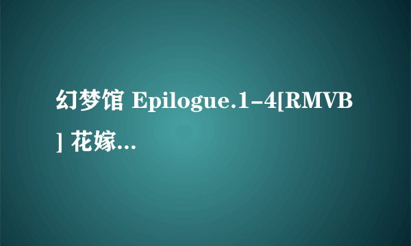 幻梦馆 Epilogue.1-4[RMVB] 花嫁候补生 1-2 幻梦馆 1-2御魂～忍 1-2真章 幻梦馆 Epilogue.1-4[RMVB]花...