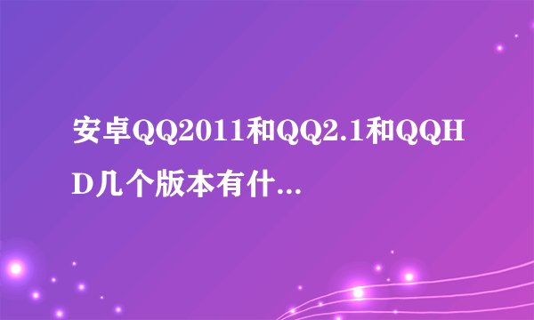 安卓QQ2011和QQ2.1和QQHD几个版本有什么区别。哪个好