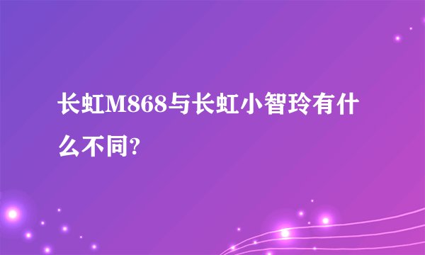 长虹M868与长虹小智玲有什么不同?